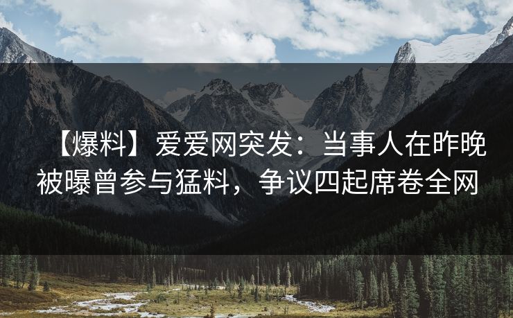 【爆料】爱爱网突发:当事人在昨晚被曝曾参与猛料,争议四起席卷全网