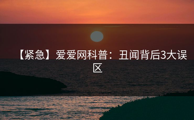 【紧急】爱爱网科普:丑闻背后3大误区
