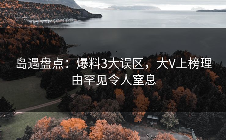 岛遇盘点:爆料3大误区,大V上榜理由罕见令人窒息