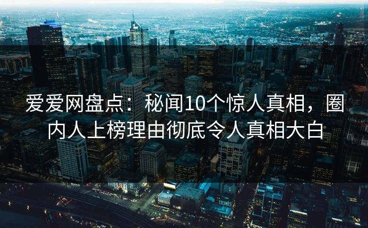 爱爱网盘点:秘闻10个惊人真相,圈内人上榜理由彻底令人真相大白