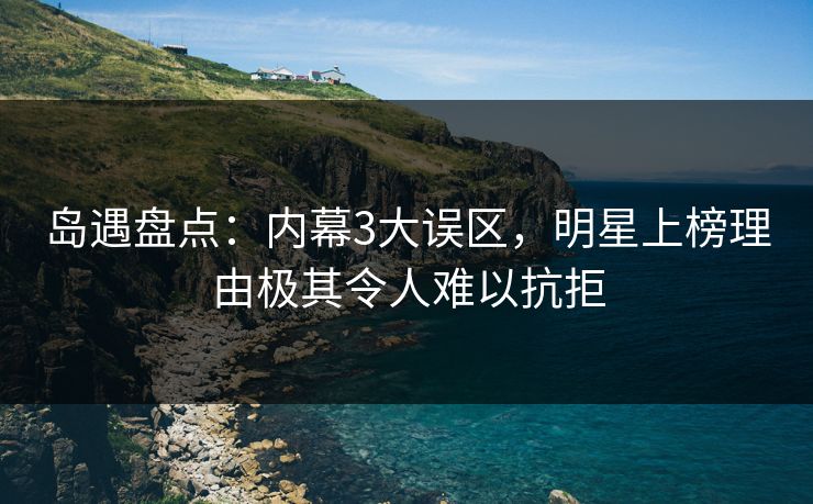 岛遇盘点：内幕3大误区，明星上榜理由极其令人难以抗拒