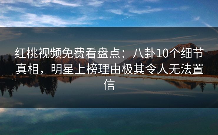 红桃视频免费看盘点:八卦10个细节真相,明星上榜理由极其令人无法置信