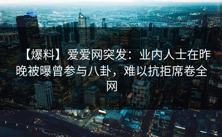 【爆料】爱爱网突发:业内人士在昨晚被曝曾参与八卦,难以抗拒席卷全网