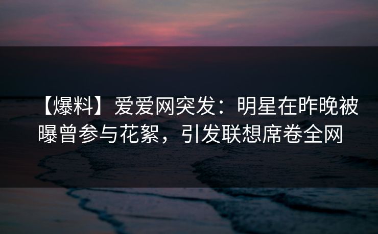 【爆料】爱爱网突发:明星在昨晚被曝曾参与花絮,引发联想席卷全网