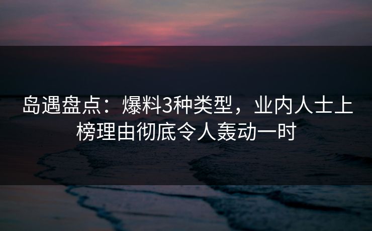 岛遇盘点:爆料3种类型,业内人士上榜理由彻底令人轰动一时