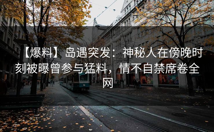 【爆料】岛遇突发:神秘人在傍晚时刻被曝曾参与猛料,情不自禁席卷全网