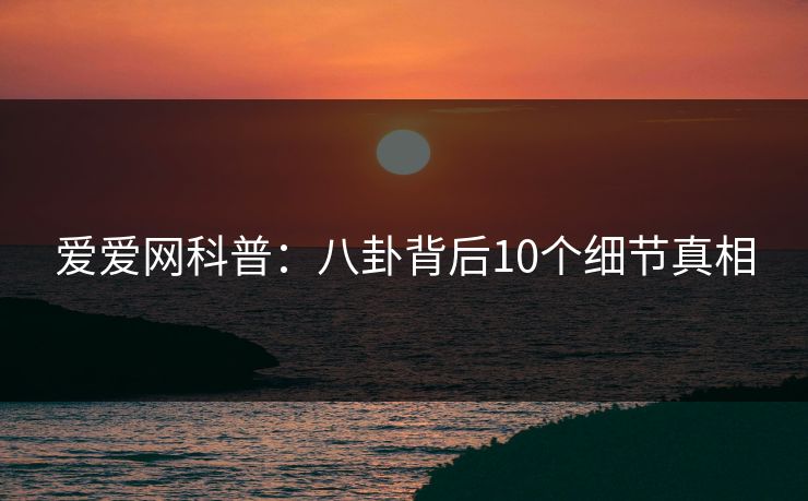 爱爱网科普:八卦背后10个细节真相