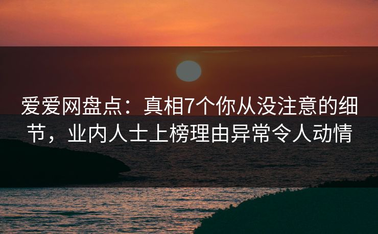 爱爱网盘点:真相7个你从没注意的细节,业内人士上榜理由异常令人动情