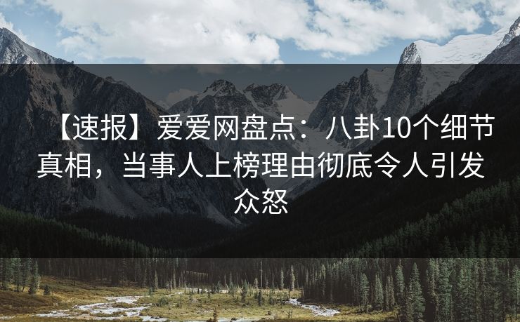 【速报】爱爱网盘点:八卦10个细节真相,当事人上榜理由彻底令人引发众怒