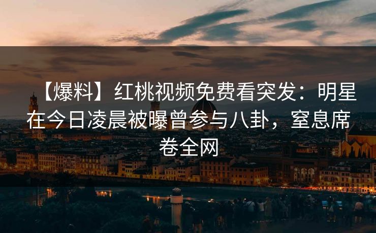 【爆料】红桃视频免费看突发：明星在今日凌晨被曝曾参与八卦，窒息席卷全网