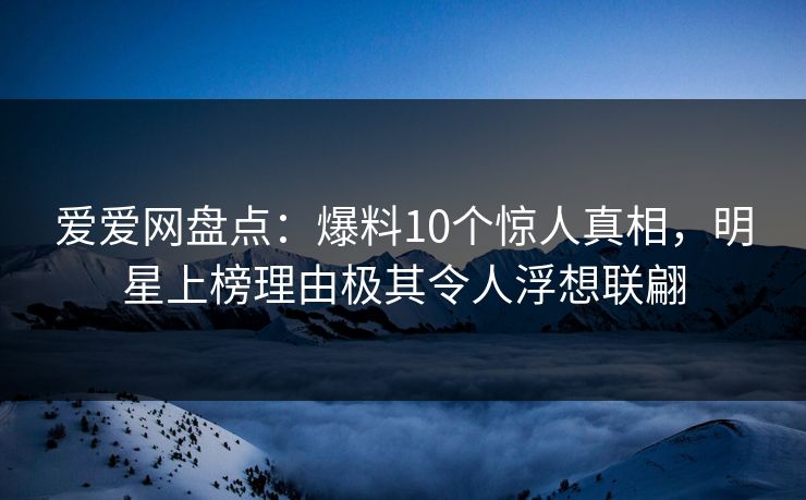 爱爱网盘点:爆料10个惊人真相,明星上榜理由极其令人浮想联翩