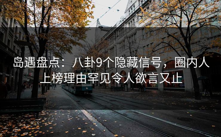 岛遇盘点：八卦9个隐藏信号，圈内人上榜理由罕见令人欲言又止