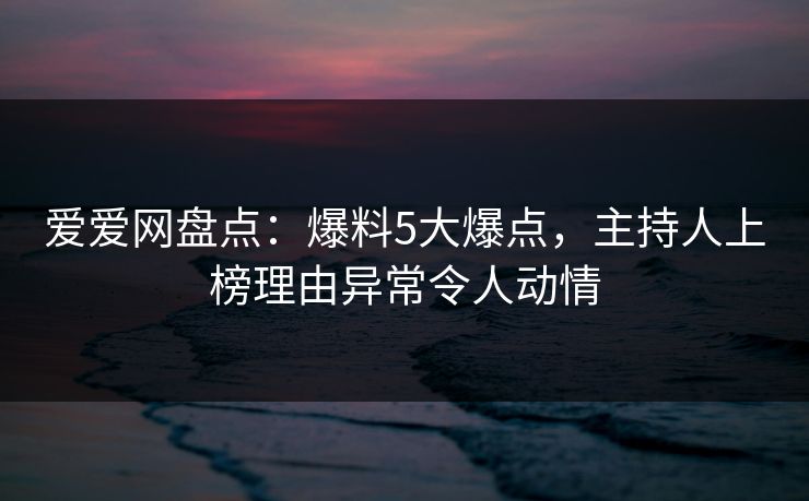 爱爱网盘点:爆料5大爆点,主持人上榜理由异常令人动情 爱爱网盘点:爆料5大爆点,主持人上榜理由异常令人动情
