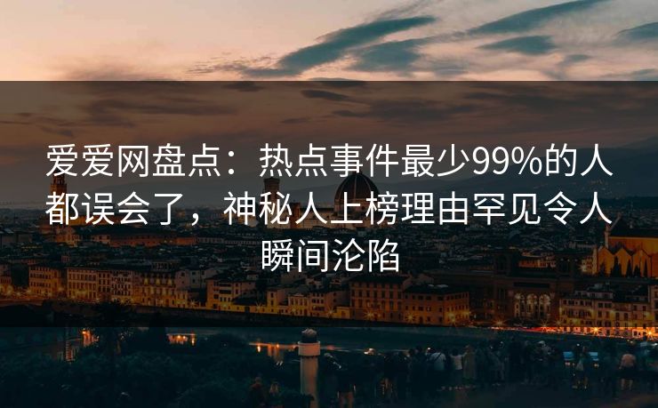 爱爱网盘点:热点事件最少99%的人都误会了,神秘人上榜理由罕见令人瞬间沦陷 爱爱网盘点:热点事件最少99%的人都误会了,神秘人上榜理由罕见令人瞬间沦陷