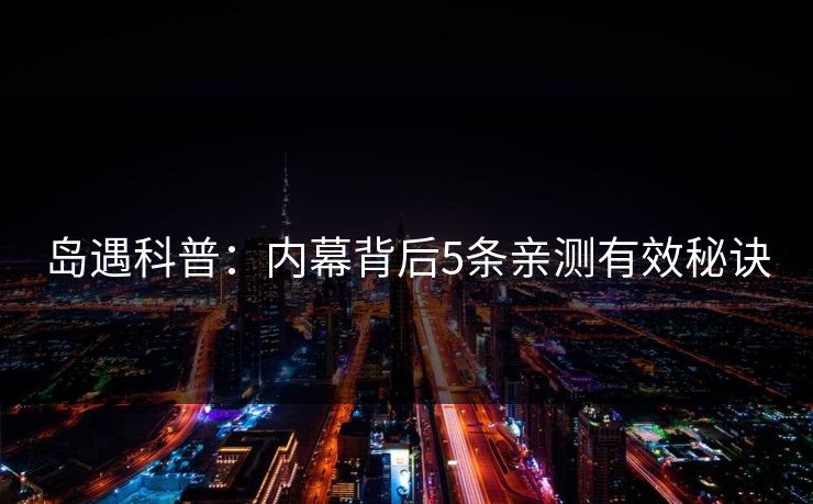 岛遇科普:内幕背后5条亲测有效秘诀 岛遇科普:内幕背后5条亲测有效秘诀