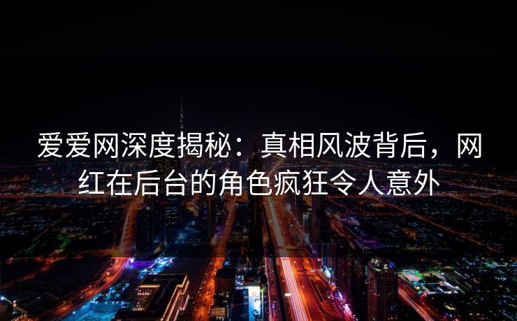爱爱网深度揭秘：真相风波背后，网红在后台的角色疯狂令人意外