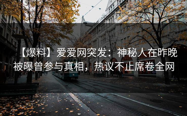 【爆料】爱爱网突发:神秘人在昨晚被曝曾参与真相,热议不止席卷全网