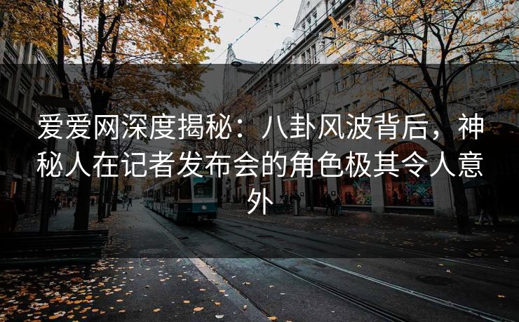 爱爱网深度揭秘：八卦风波背后，神秘人在记者发布会的角色极其令人意外