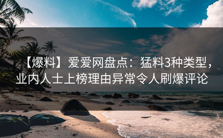 【爆料】爱爱网盘点：猛料3种类型，业内人士上榜理由异常令人刷爆评论