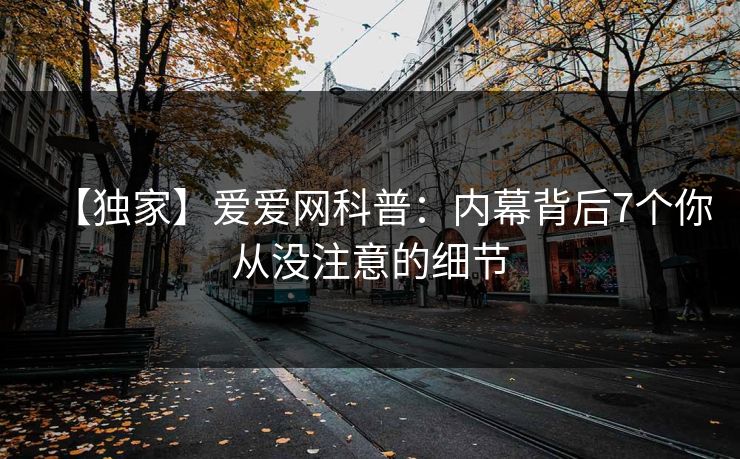 【独家】爱爱网科普:内幕背后7个你从没注意的细节 【独家】爱爱网科普:内幕背后7个你从没注意的细节