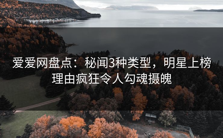 爱爱网盘点：秘闻3种类型，明星上榜理由疯狂令人勾魂摄魄