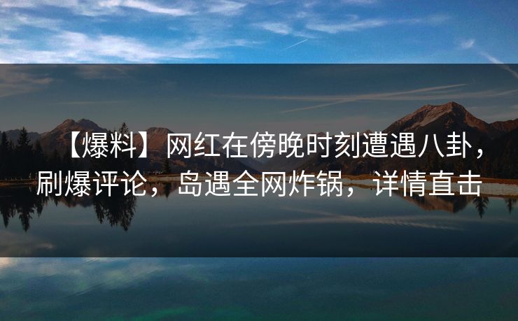 【爆料】网红在傍晚时刻遭遇八卦,刷爆评论,岛遇全网炸锅,详情直击 【爆料】网红在傍晚时刻遭遇八卦,刷爆评论,岛遇全网炸锅,详情直击