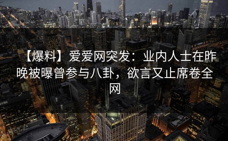 【爆料】爱爱网突发:业内人士在昨晚被曝曾参与八卦,欲言又止席卷全网