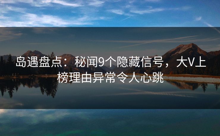 岛遇盘点:秘闻9个隐藏信号,大V上榜理由异常令人心跳 岛遇盘点:秘闻9个隐藏信号,大V上榜理由异常令人心跳
