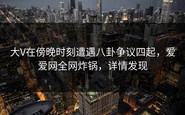 大V在傍晚时刻遭遇八卦争议四起,爱爱网全网炸锅,详情发现