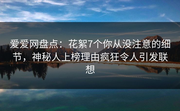 爱爱网盘点:花絮7个你从没注意的细节,神秘人上榜理由疯狂令人引发联想