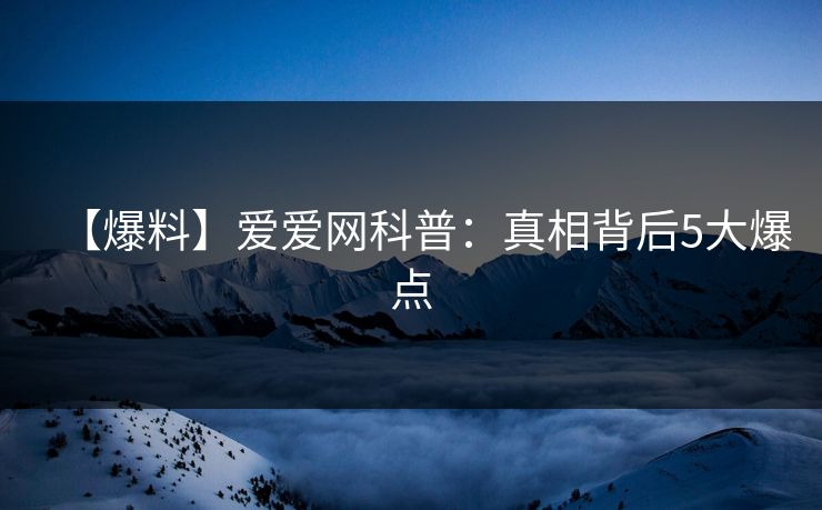 【爆料】爱爱网科普：真相背后5大爆点