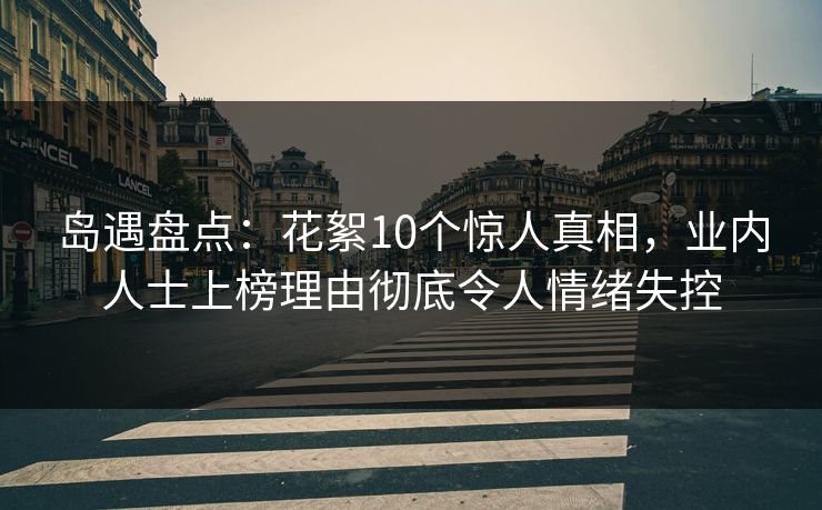 岛遇盘点:花絮10个惊人真相,业内人士上榜理由彻底令人情绪失控 岛遇盘点:花絮10个惊人真相,业内人士上榜理由彻底令人情绪失控