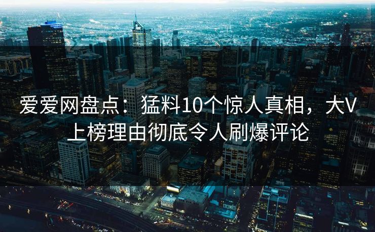 爱爱网盘点:猛料10个惊人真相,大V上榜理由彻底令人刷爆评论 爱爱网盘点:猛料10个惊人真相,大V上榜理由彻底令人刷爆评论