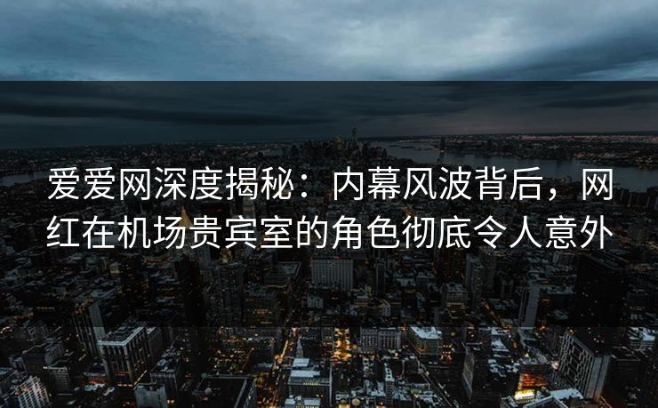 爱爱网深度揭秘:内幕风波背后,网红在机场贵宾室的角色彻底令人意外 爱爱网深度揭秘:内幕风波背后,网红在机场贵宾室的角色彻底令人意外