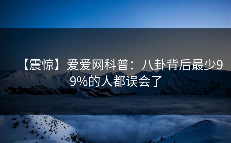 【震惊】爱爱网科普:八卦背后最少99%的人都误会了 【震惊】爱爱网科普:八卦背后最少99%的人都误会了