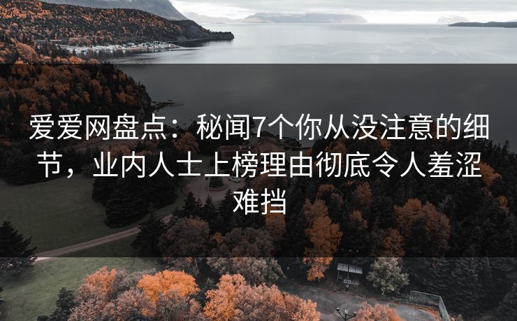 爱爱网盘点:秘闻7个你从没注意的细节,业内人士上榜理由彻底令人羞涩难挡