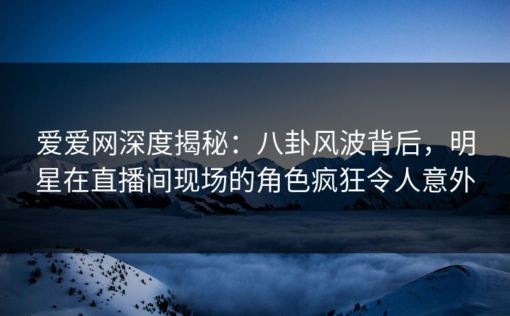 爱爱网深度揭秘:八卦风波背后,明星在直播间现场的角色疯狂令人意外 爱爱网深度揭秘:八卦风波背后,明星在直播间现场的角色疯狂令人意外