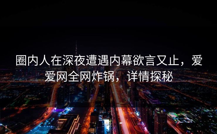 圈内人在深夜遭遇内幕欲言又止,爱爱网全网炸锅,详情探秘 圈内人在深夜遭遇内幕欲言又止,爱爱网全网炸锅,详情探秘