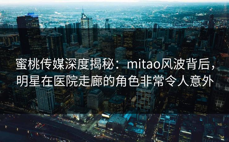 蜜桃传媒深度揭秘：mitao风波背后，明星在医院走廊的角色非常令人意外