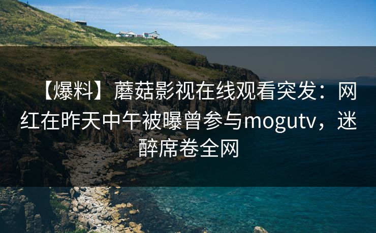 【爆料】蘑菇影视在线观看突发:网红在昨天中午被曝曾参与mogutv,迷醉席卷全网