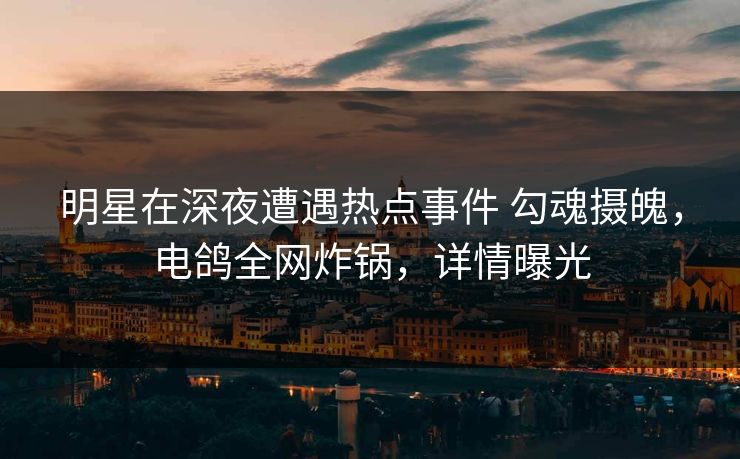 明星在深夜遭遇热点事件 勾魂摄魄,电鸽全网炸锅,详情曝光