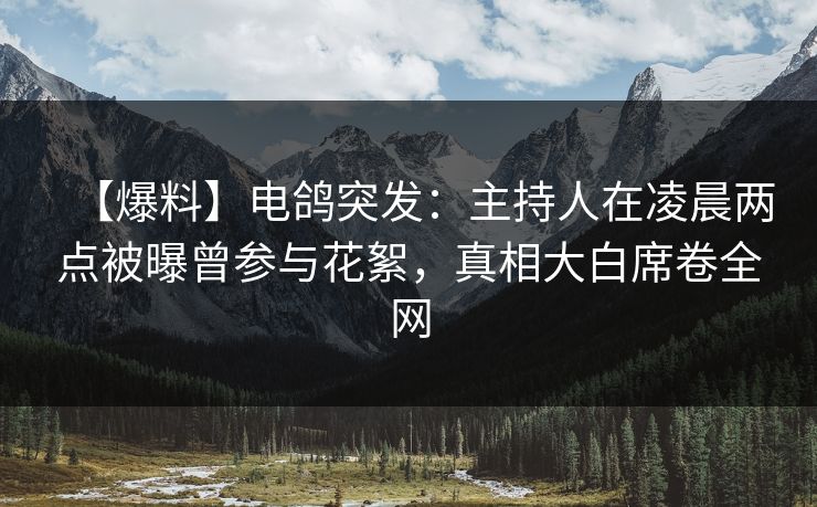 【爆料】电鸽突发:主持人在凌晨两点被曝曾参与花絮,真相大白席卷全网
