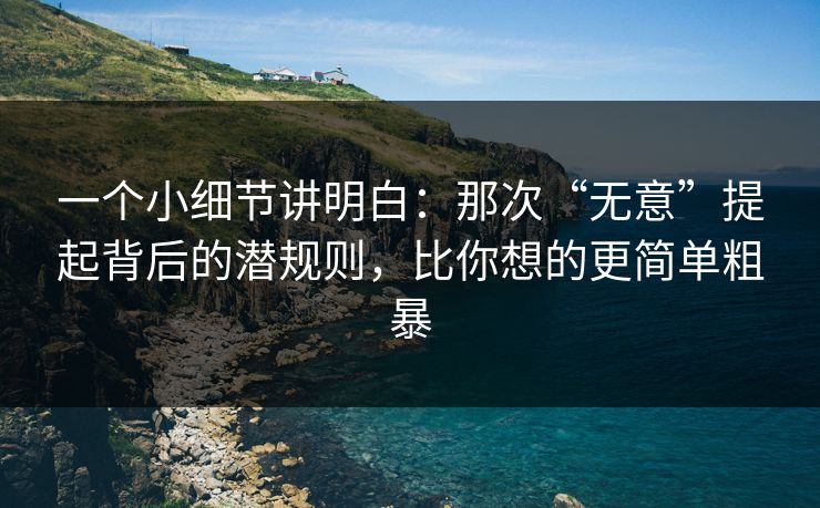 一个小细节讲明白:那次“无意”提起背后的潜规则,比你想的更简单粗暴 一个小细节讲明白:那次“无意”提起背后的潜规则,比你想的更简单粗暴