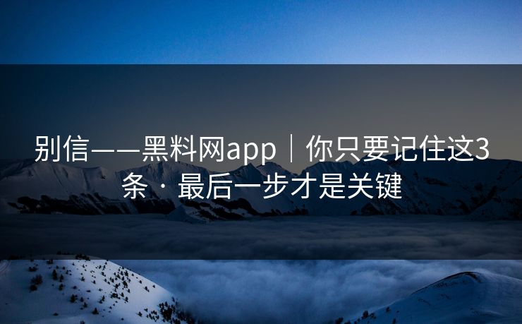 别信——黑料网app｜你只要记住这3条 · 最后一步才是关键
