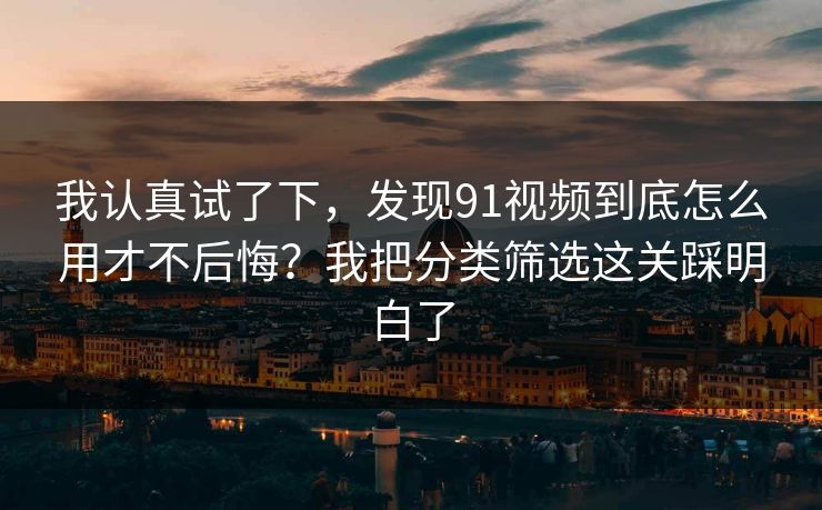 我认真试了下,发现91视频到底怎么用才不后悔?我把分类筛选这关踩明白了 我认真试了下,发现91视频到底怎么用才不后悔?我把分类筛选这关踩明白了