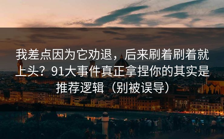 我差点因为它劝退，后来刷着刷着就上头？91大事件真正拿捏你的其实是推荐逻辑（别被误导）